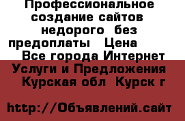Профессиональное создание сайтов, недорого, без предоплаты › Цена ­ 6 000 - Все города Интернет » Услуги и Предложения   . Курская обл.,Курск г.